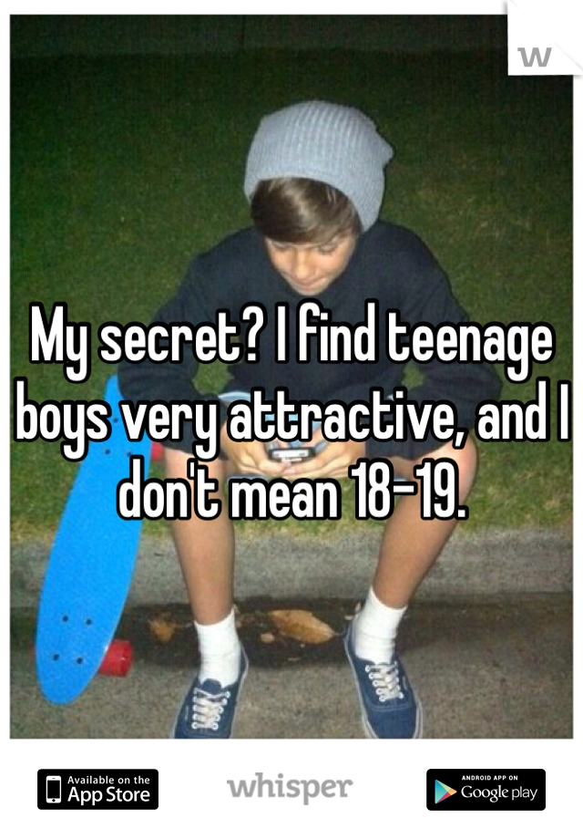 My secret? I find teenage boys very attractive, and I don't mean 18-19.