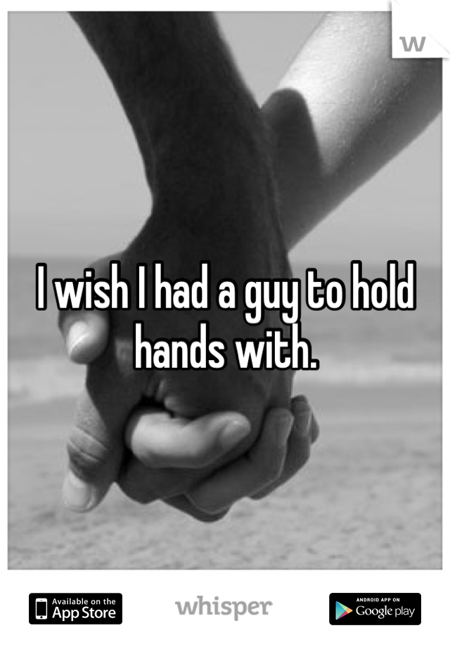 I wish I had a guy to hold hands with. 