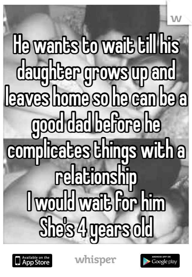 He wants to wait till his daughter grows up and leaves home so he can be a good dad before he complicates things with a relationship 
I would wait for him 
She's 4 years old 