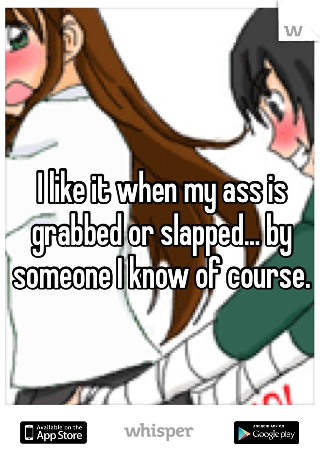 I like it when my ass is grabbed or slapped... by someone I know of course.