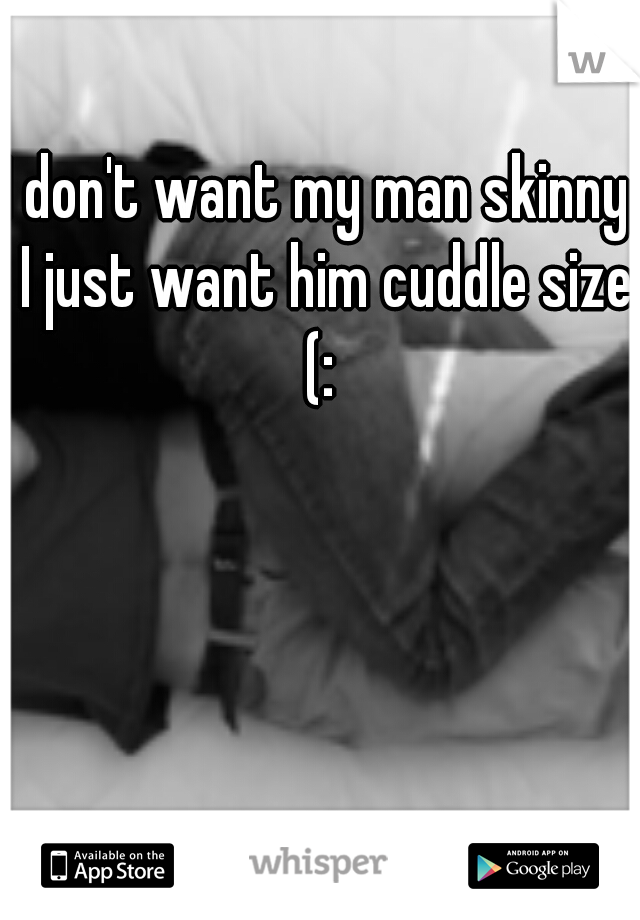 I don't want my man skinny. I just want him cuddle size (: 