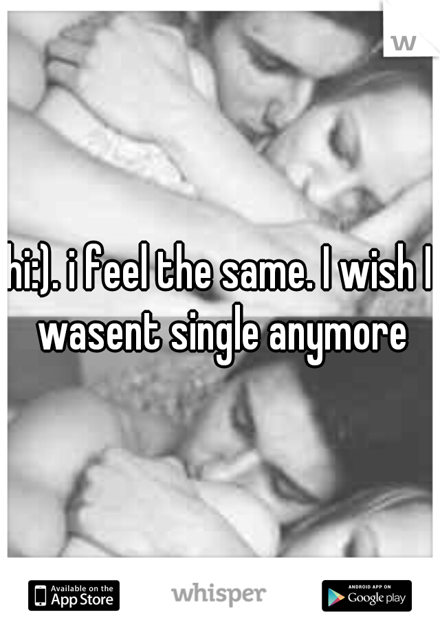 hi:). i feel the same. I wish I wasent single anymore