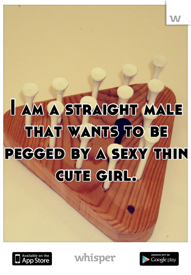 I am a straight male that wants to be pegged by a sexy thin cute girl.