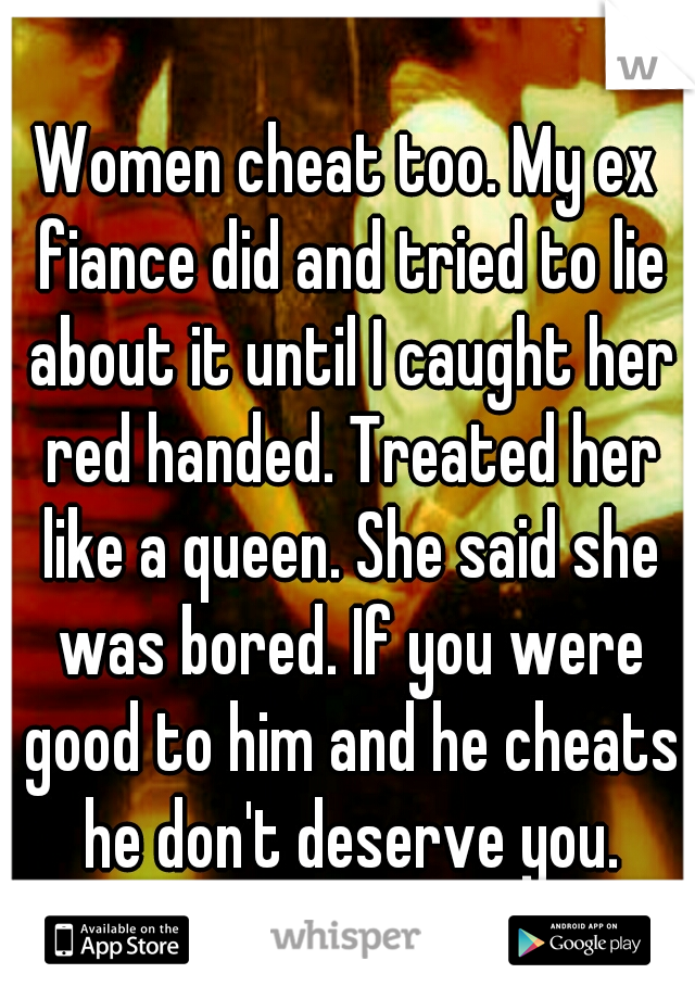 Women cheat too. My ex fiance did and tried to lie about it until I caught her red handed. Treated her like a queen. She said she was bored. If you were good to him and he cheats he don't deserve you.