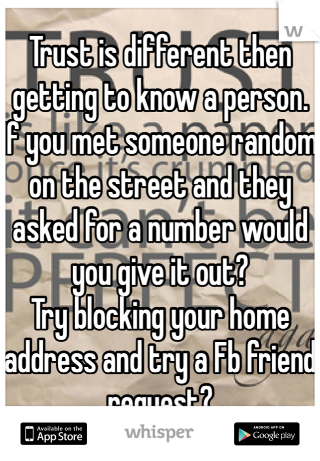 Trust is different then getting to know a person. If you met someone random on the street and they asked for a number would you give it out? 
Try blocking your home address and try a Fb friend request?