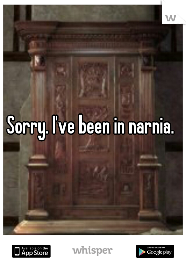 Sorry. I've been in narnia. 