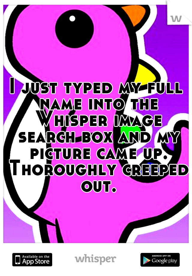 I just typed my full name into the Whisper image search box and my picture came up. Thoroughly creeped out.