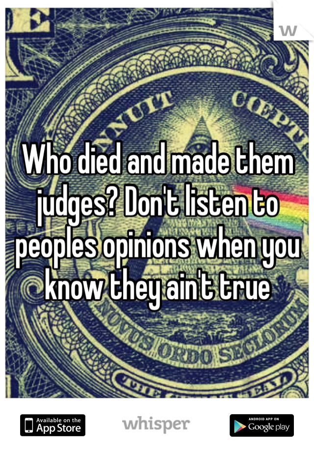 Who died and made them judges? Don't listen to peoples opinions when you know they ain't true