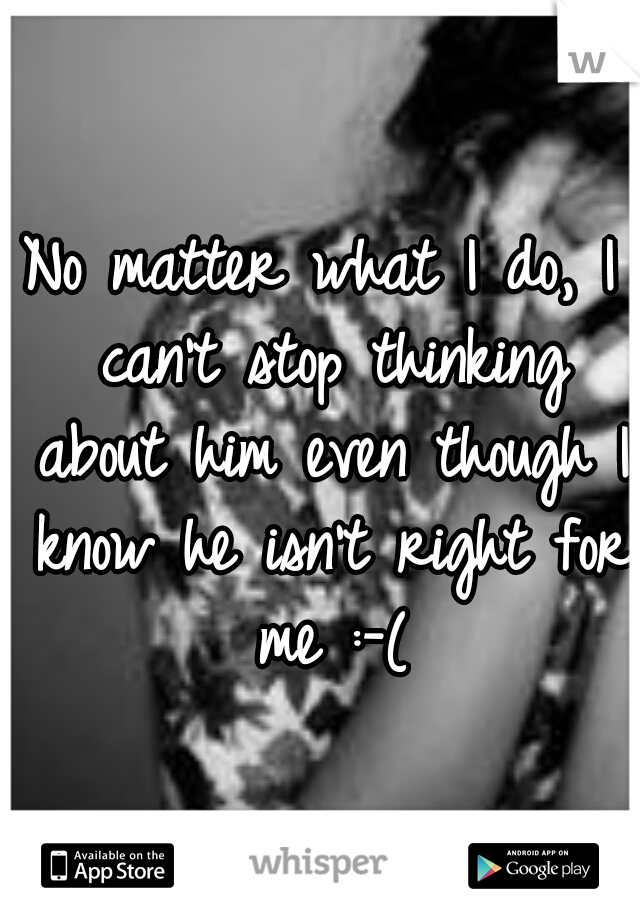 No matter what I do, I can't stop thinking about him even though I know he isn't right for me :-(