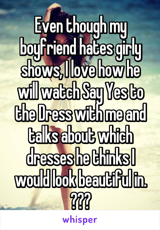 Even though my boyfriend hates girly shows, I love how he will watch Say Yes to the Dress with me and talks about which dresses he thinks I would look beautiful in. ♥♡♥