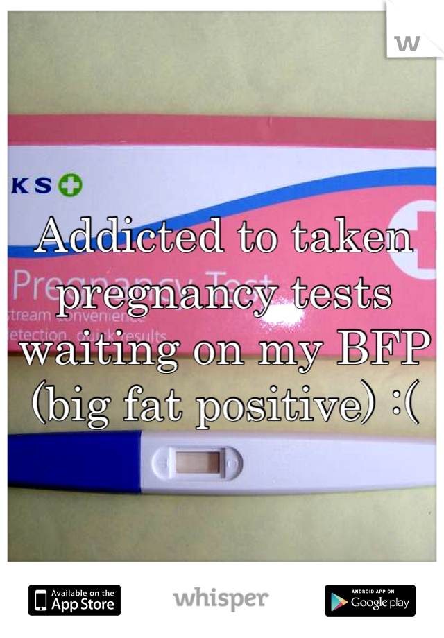 Addicted to taken pregnancy tests waiting on my BFP (big fat positive) :(