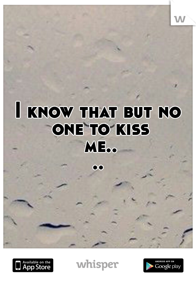 I know that but no one to kiss me....