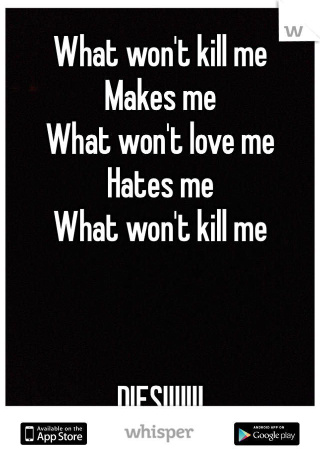 What won't kill me 
Makes me
What won't love me
Hates me
What won't kill me



DIES!!!!!!!
