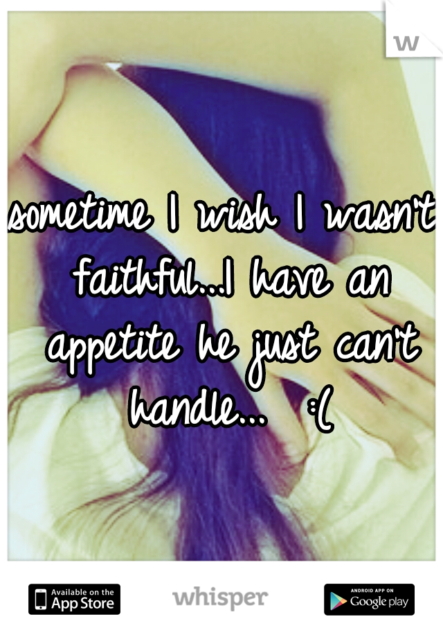 sometime I wish I wasn't faithful...I have an appetite he just can't handle...  :(