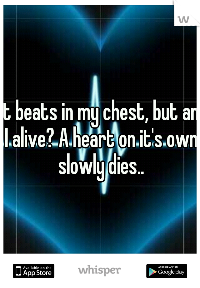 It beats in my chest, but an I alive? A heart on it's own slowly dies..