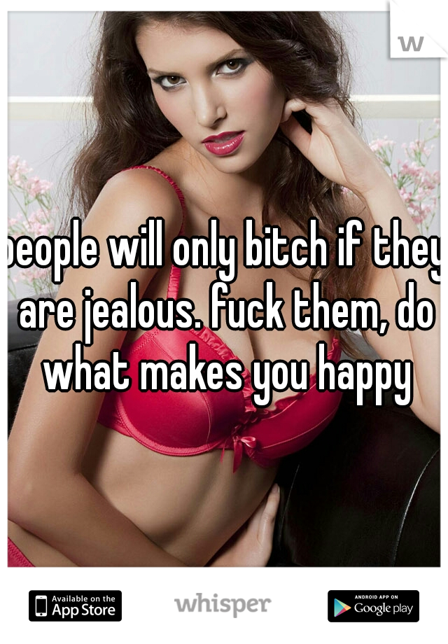 people will only bitch if they are jealous. fuck them, do what makes you happy