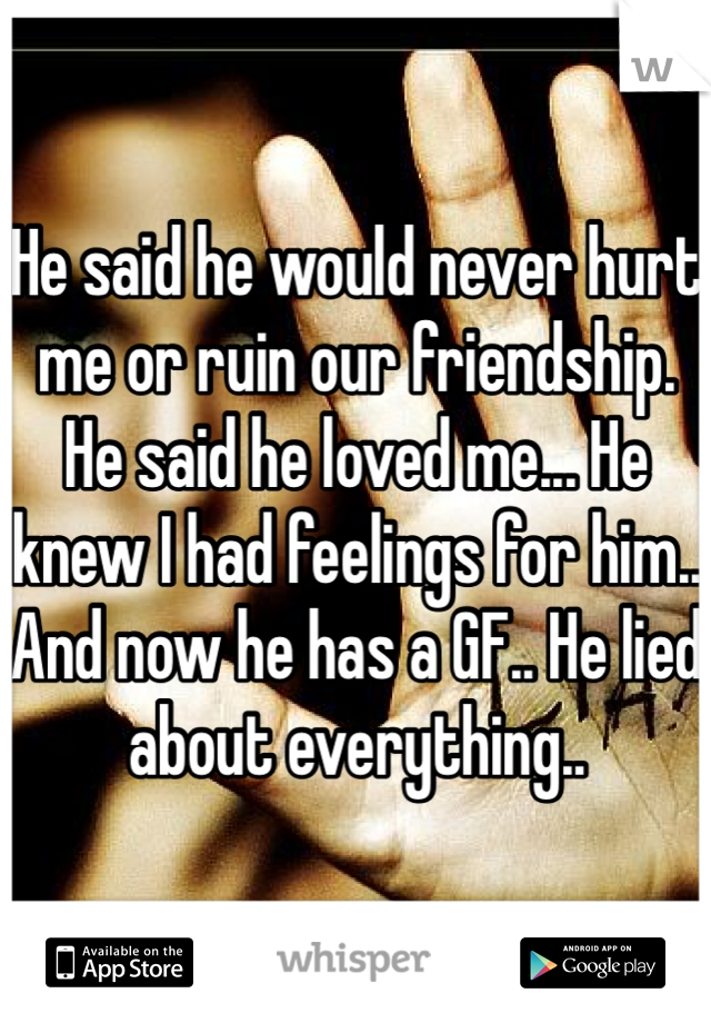 He said he would never hurt me or ruin our friendship. He said he loved me... He knew I had feelings for him.. And now he has a GF.. He lied about everything..