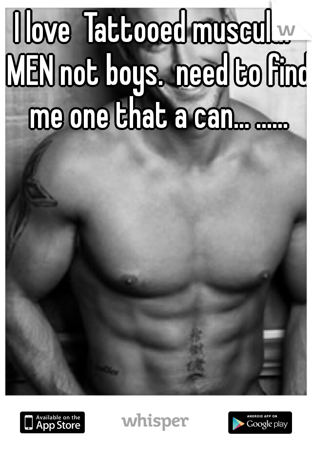 I love  Tattooed muscular MEN not boys.  need to find me one that a can... ......