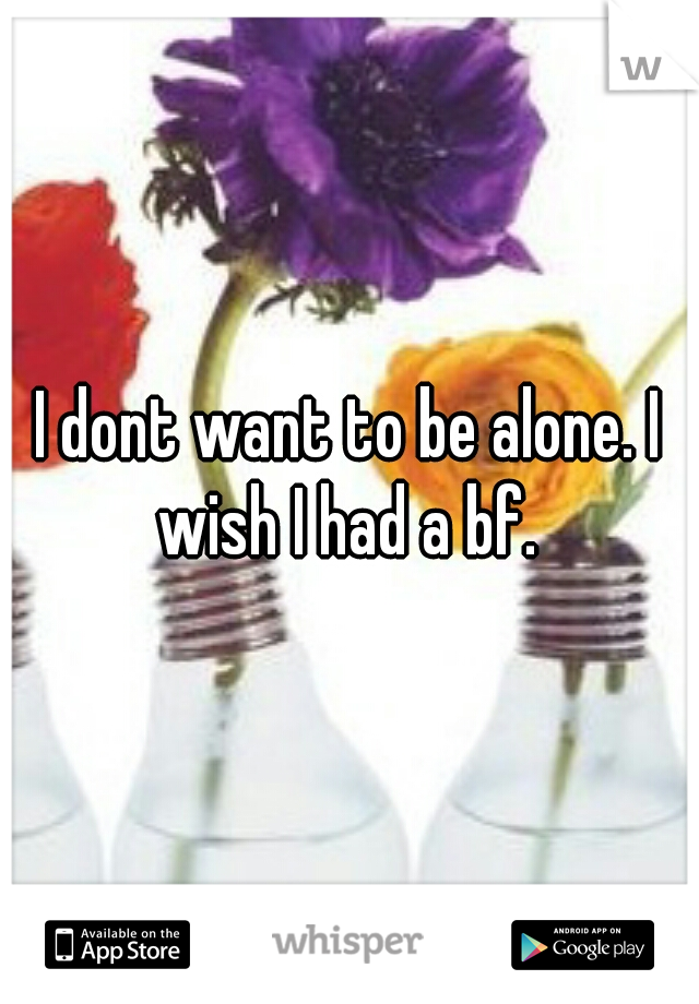 I dont want to be alone. I wish I had a bf. 
