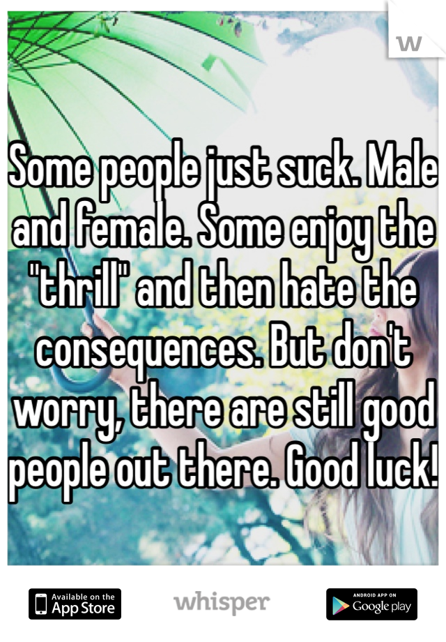 Some people just suck. Male and female. Some enjoy the "thrill" and then hate the consequences. But don't worry, there are still good people out there. Good luck!