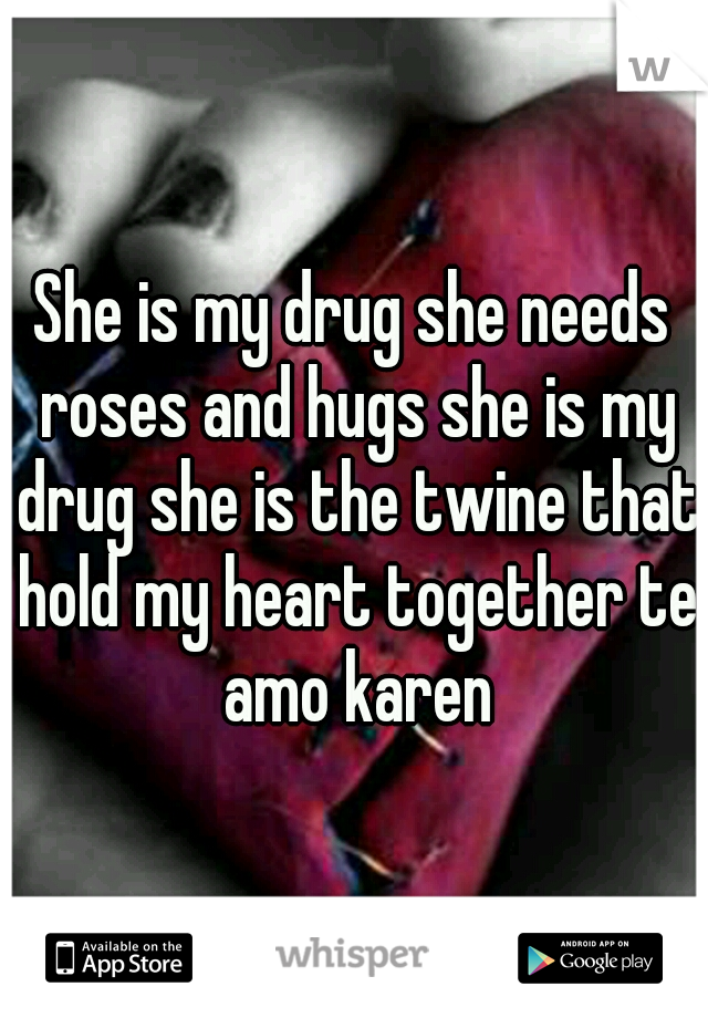 She is my drug she needs roses and hugs she is my drug she is the twine that hold my heart together te amo karen