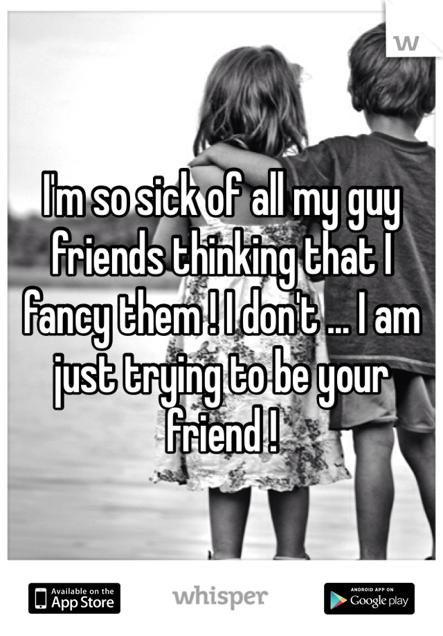 I'm so sick of all my guy friends thinking that I fancy them ! I don't ... I am just trying to be your friend ! 