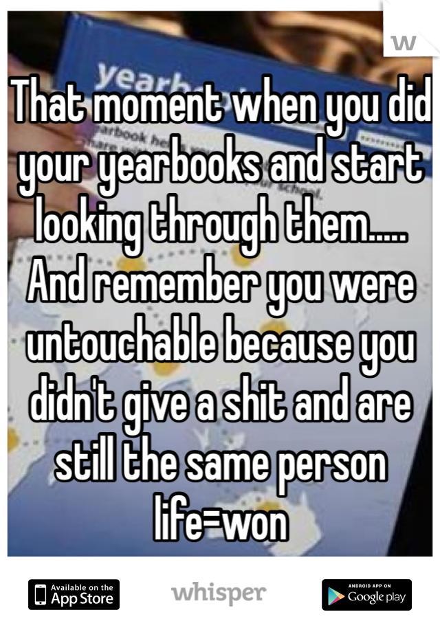 That moment when you did your yearbooks and start looking through them..... And remember you were untouchable because you didn't give a shit and are still the same person life=won 
