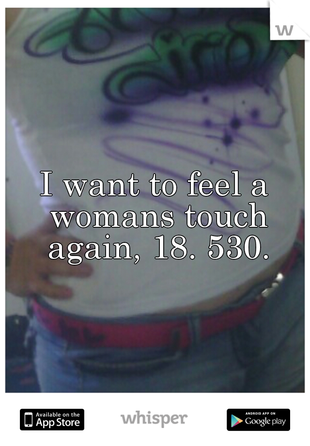 I want to feel a womans touch again, 18. 530.