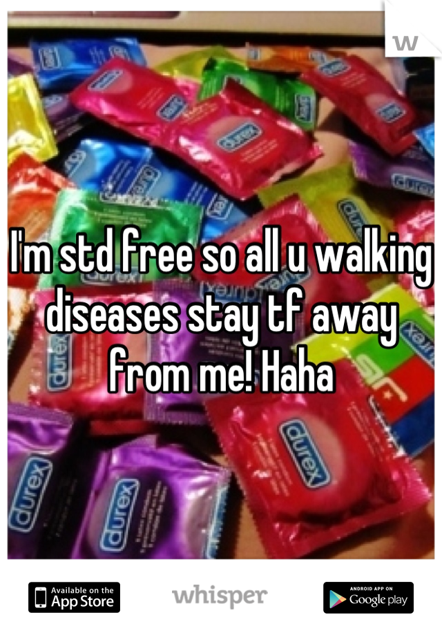 I'm std free so all u walking diseases stay tf away from me! Haha