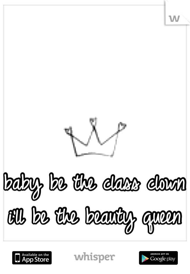baby be the class clown i'll be the beauty queen