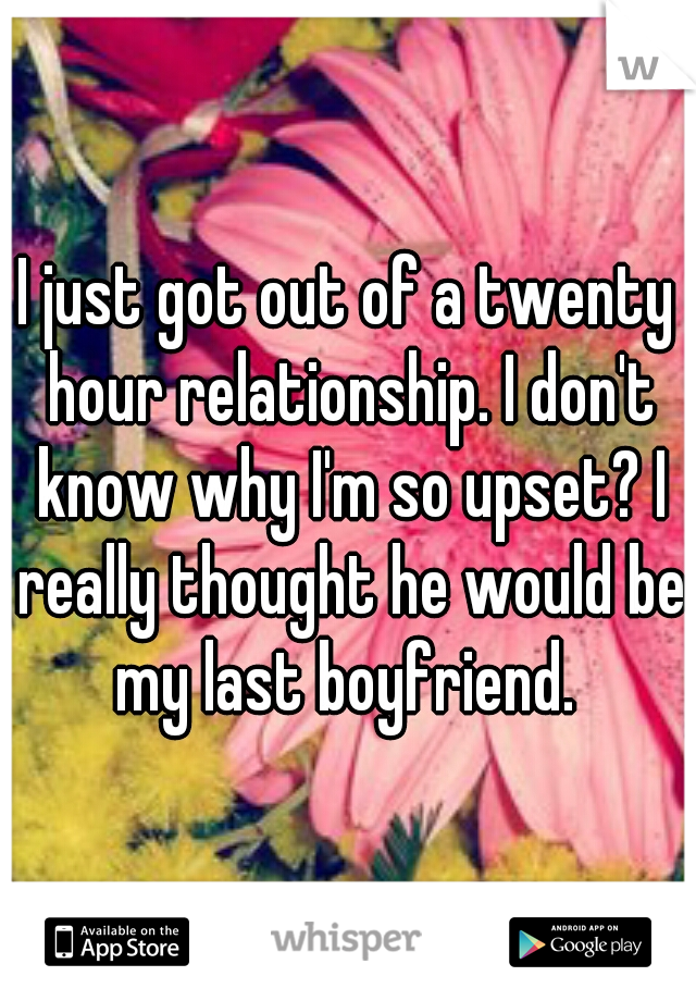 I just got out of a twenty hour relationship. I don't know why I'm so upset? I really thought he would be my last boyfriend. 