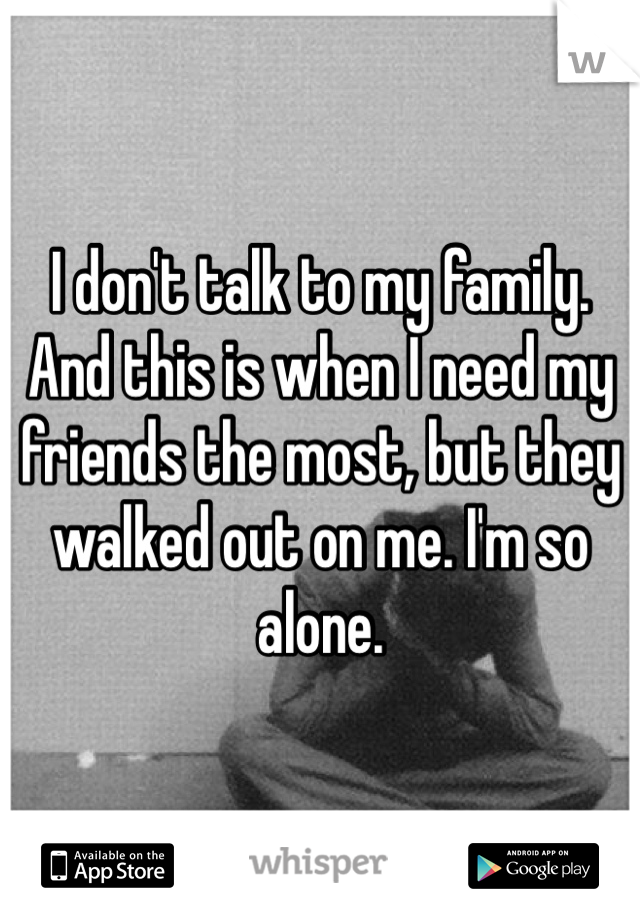 I don't talk to my family. And this is when I need my friends the most, but they walked out on me. I'm so alone. 