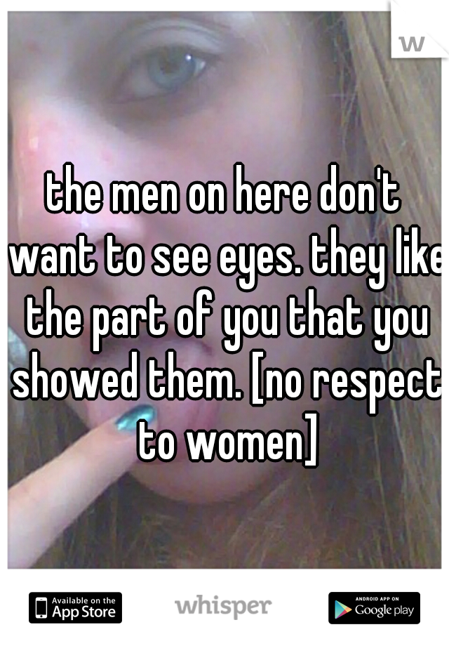 the men on here don't want to see eyes. they like the part of you that you showed them. [no respect to women]