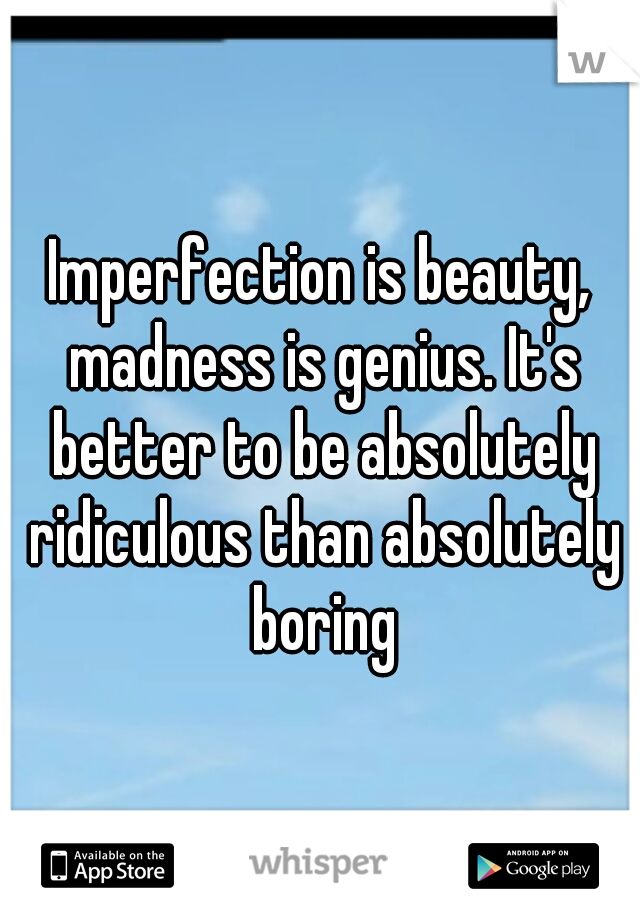 Imperfection is beauty, madness is genius. It's better to be absolutely ridiculous than absolutely boring