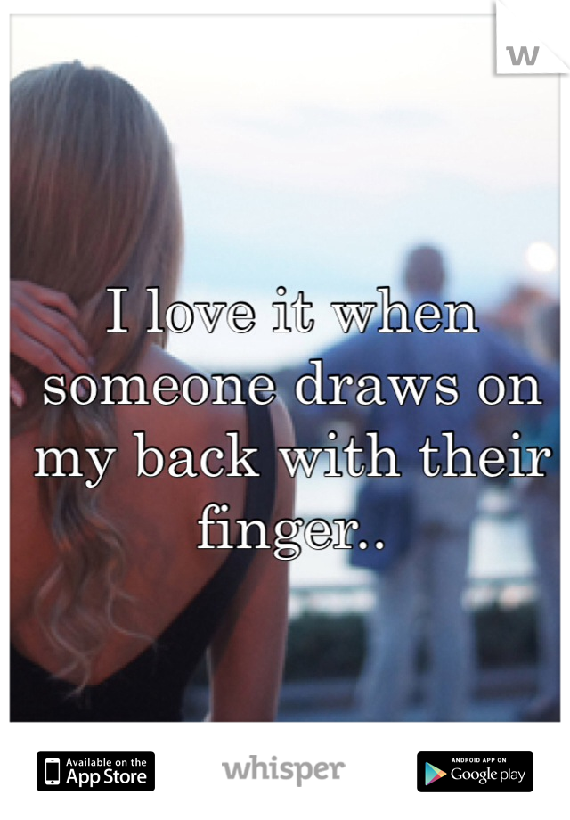 I love it when someone draws on my back with their finger..