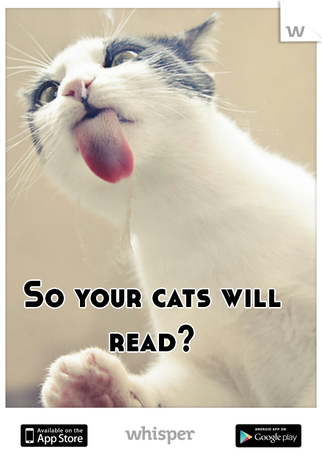 So your cats will read? 