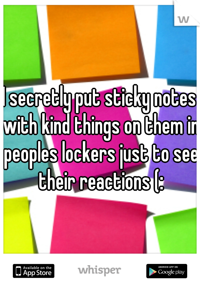 I secretly put sticky notes with kind things on them in peoples lockers just to see their reactions (: