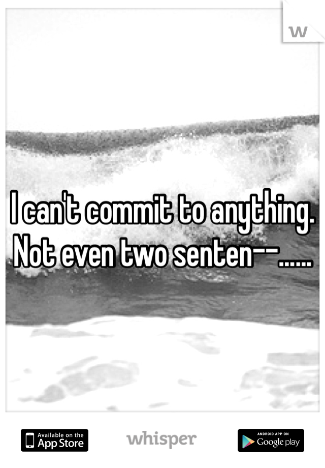 I can't commit to anything. Not even two senten--...... 