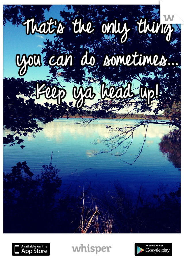 That's the only thing you can do sometimes... Keep ya head up!