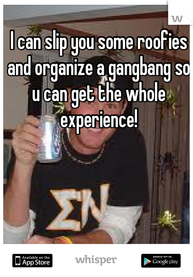 I can slip you some roofies and organize a gangbang so u can get the whole experience!