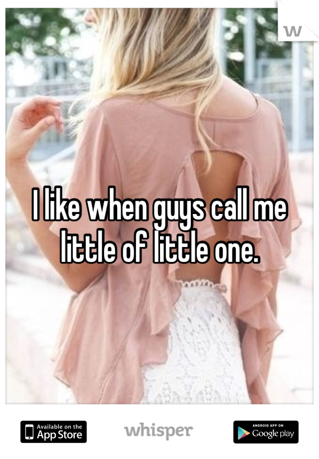 I like when guys call me little of little one. 