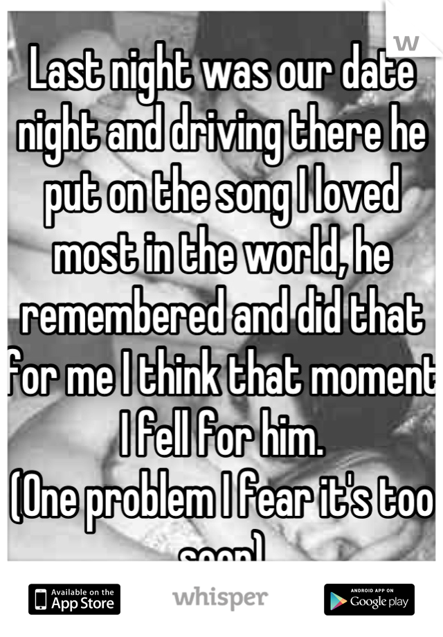 Last night was our date night and driving there he put on the song I loved most in the world, he remembered and did that for me I think that moment I fell for him.
(One problem I fear it's too soon)
