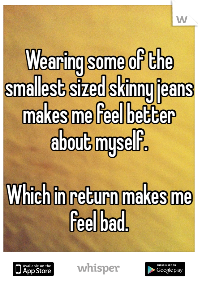 Wearing some of the smallest sized skinny jeans makes me feel better about myself.

Which in return makes me feel bad.