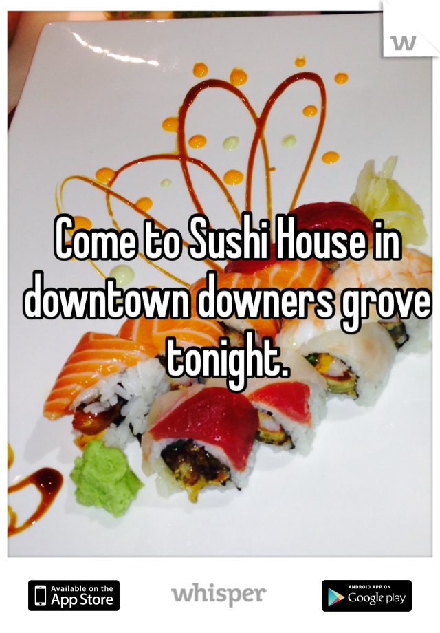 Come to Sushi House in downtown downers grove tonight. 