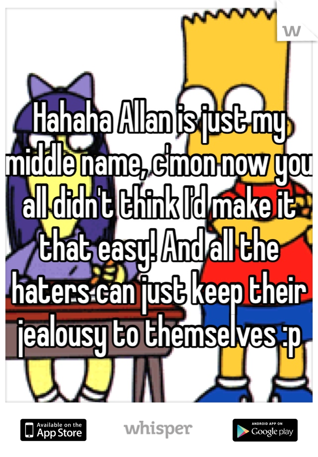 Hahaha Allan is just my middle name, c'mon now you all didn't think I'd make it that easy! And all the haters can just keep their jealousy to themselves :p