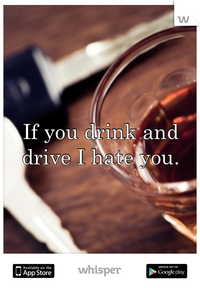 If you drink and drive I hate you.