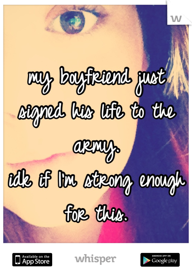 my boyfriend just signed his life to the army. 
idk if I'm strong enough for this.