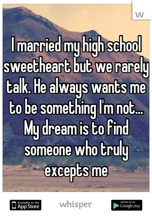 I married my high school sweetheart but we rarely talk. He always wants me to be something I'm not... My dream is to find someone who truly excepts me