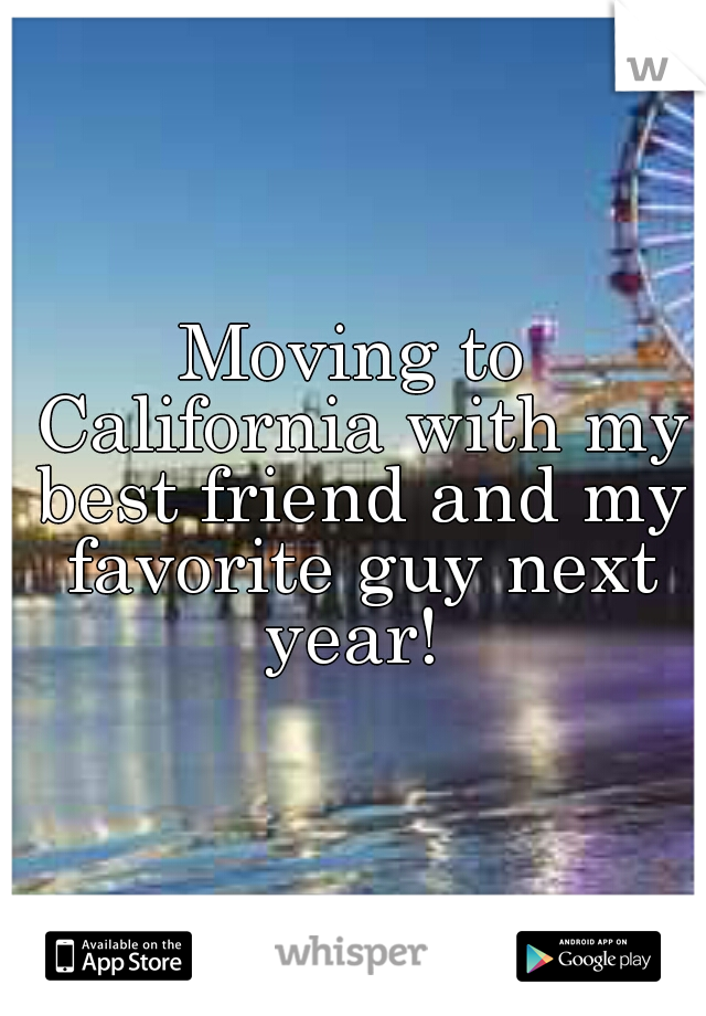Moving to California with my best friend and my favorite guy next year! 