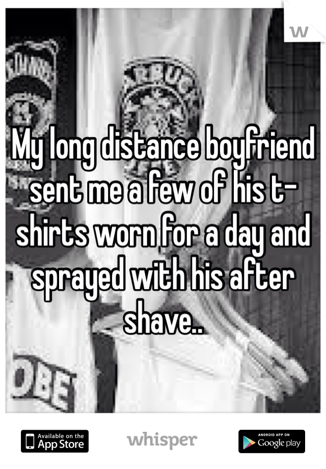 My long distance boyfriend sent me a few of his t-shirts worn for a day and sprayed with his after shave.. 